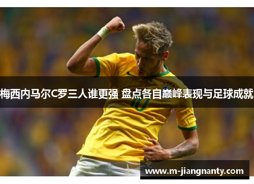 梅西内马尔C罗三人谁更强 盘点各自巅峰表现与足球成就