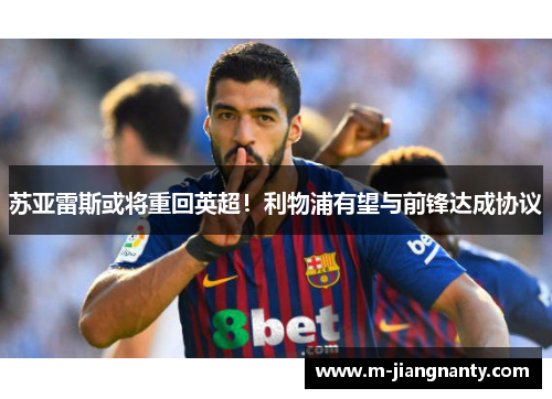苏亚雷斯或将重回英超！利物浦有望与前锋达成协议