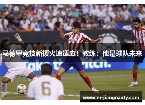 马德里竞技新援火速适应！教练：他是球队未来