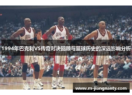 1994年巴克利VS传奇对决回顾与篮球历史的深远影响分析