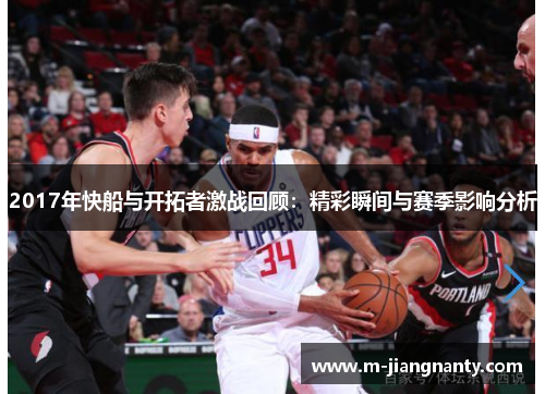 2017年快船与开拓者激战回顾：精彩瞬间与赛季影响分析