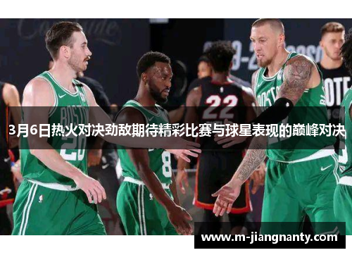 3月6日热火对决劲敌期待精彩比赛与球星表现的巅峰对决