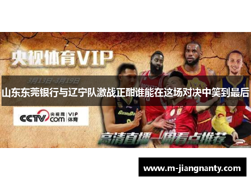 山东东莞银行与辽宁队激战正酣谁能在这场对决中笑到最后