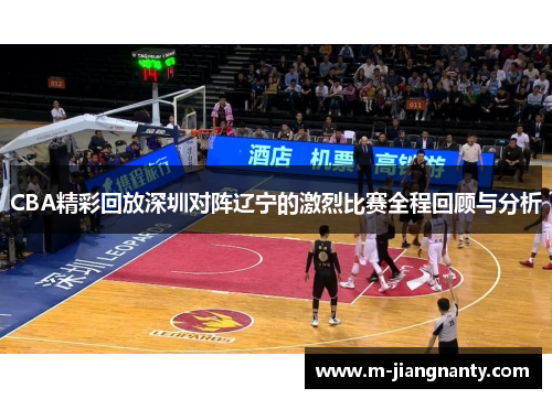 CBA精彩回放深圳对阵辽宁的激烈比赛全程回顾与分析