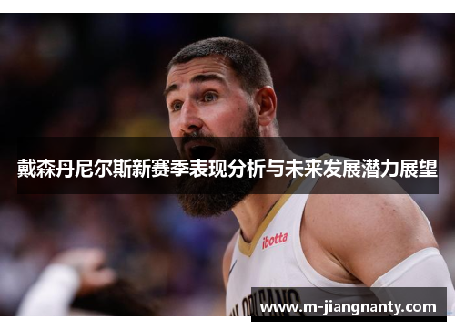 戴森丹尼尔斯新赛季表现分析与未来发展潜力展望