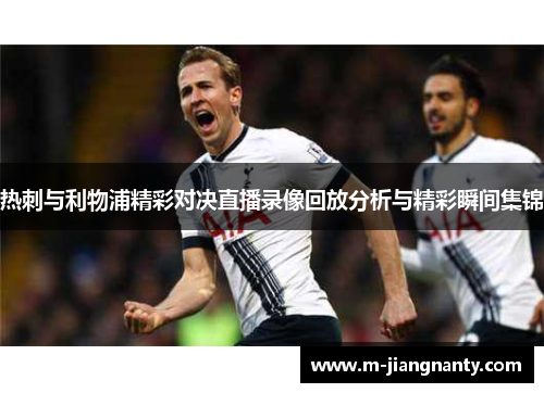 热刺与利物浦精彩对决直播录像回放分析与精彩瞬间集锦